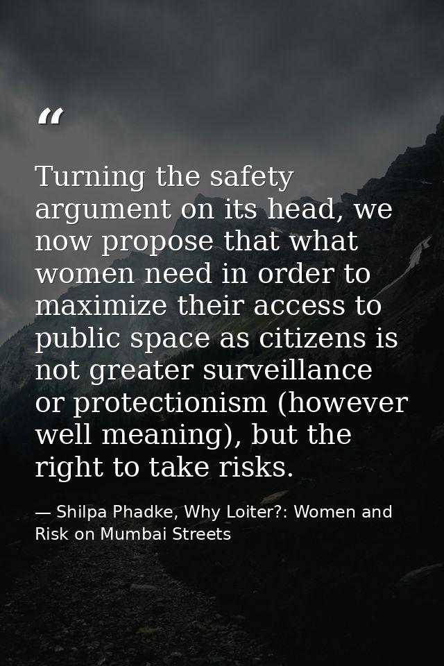 Turning the safety argument on its head, we now propose that what women need in order to maximize their access to public — Shilpa Phadke, Why Loiter?: Women and Risk on Mumbai Streets
