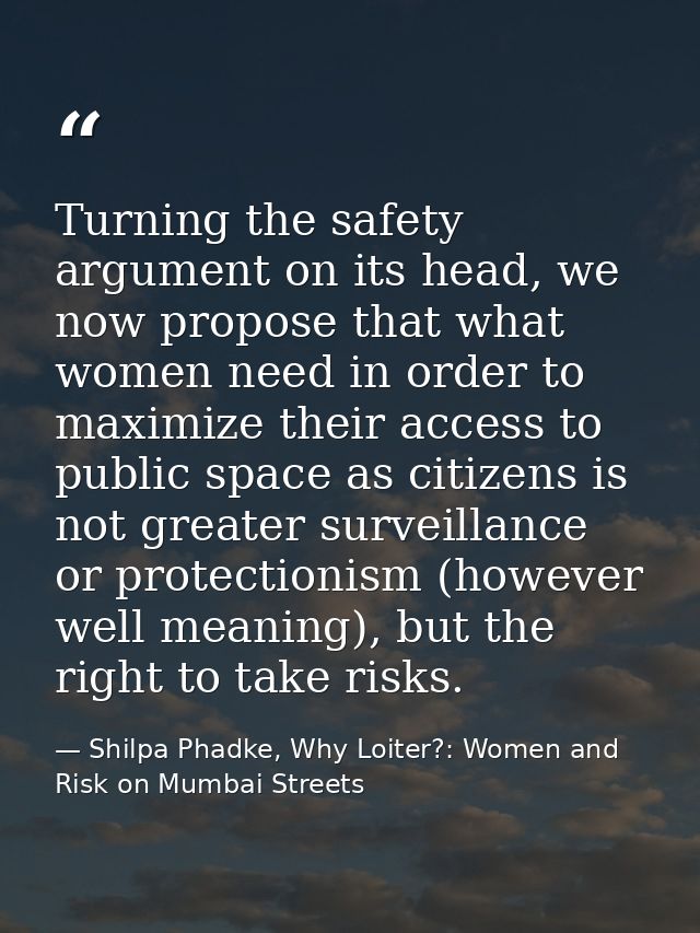 Turning the safety argument on its head, we now propose that what women need in order to maximize their access to public — Shilpa Phadke, Why Loiter?: Women and Risk on Mumbai Streets