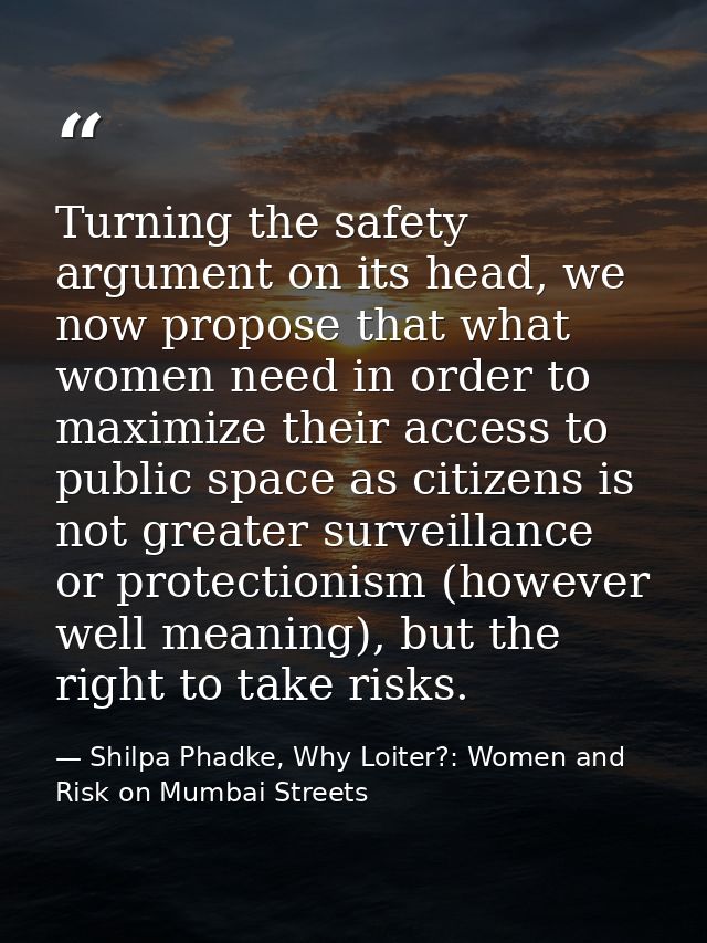 Turning the safety argument on its head, we now propose that what women need in order to maximize their access to public — Shilpa Phadke, Why Loiter?: Women and Risk on Mumbai Streets