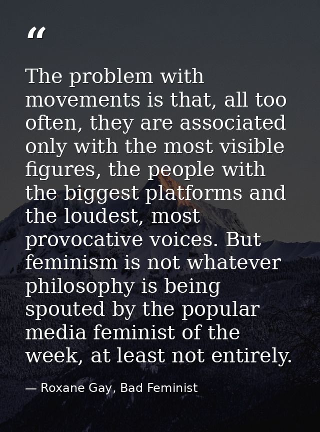 The problem with movements is that, all too often, they are associated only with the most visible figures, the people wi — Roxane Gay, Bad Feminist