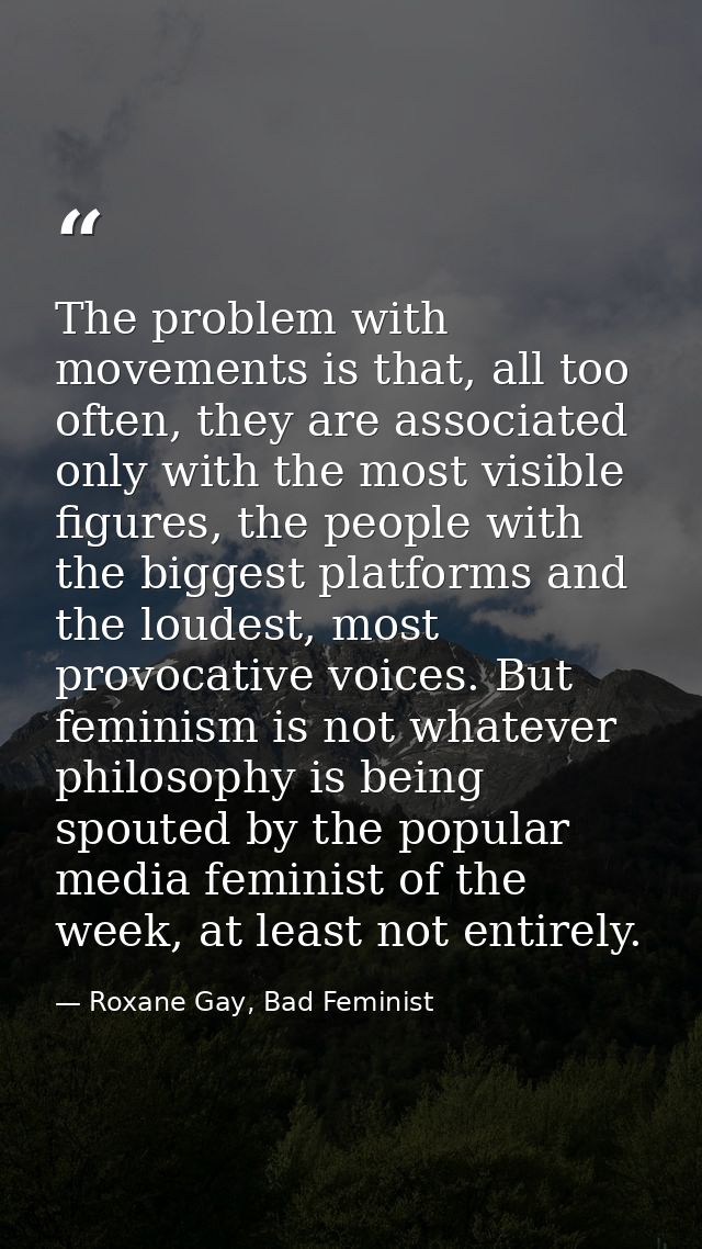The problem with movements is that, all too often, they are associated only with the most visible figures, the people wi — Roxane Gay, Bad Feminist