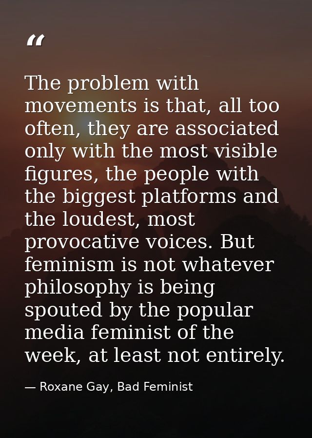The problem with movements is that, all too often, they are associated only with the most visible figures, the people wi — Roxane Gay, Bad Feminist