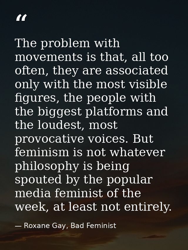 The problem with movements is that, all too often, they are associated only with the most visible figures, the people wi — Roxane Gay, Bad Feminist