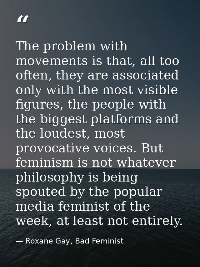 The problem with movements is that, all too often, they are associated only with the most visible figures, the people wi — Roxane Gay, Bad Feminist