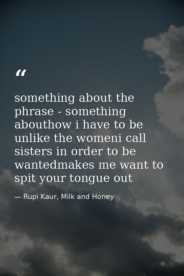 something about the phrase - something abouthow i have to be unlike the womeni call sisters in order to be wantedmakes m — Rupi Kaur, Milk and Honey