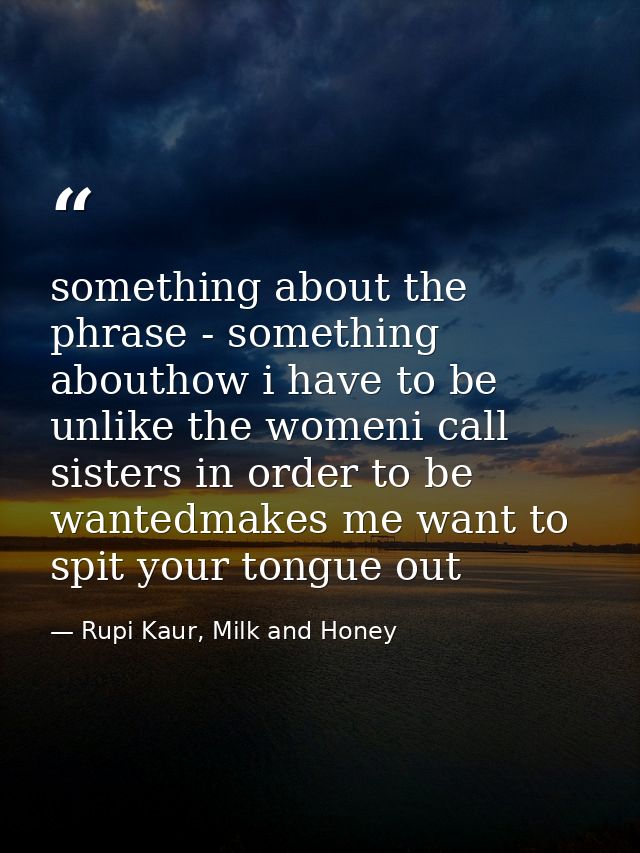 something about the phrase - something abouthow i have to be unlike the womeni call sisters in order to be wantedmakes m — Rupi Kaur, Milk and Honey