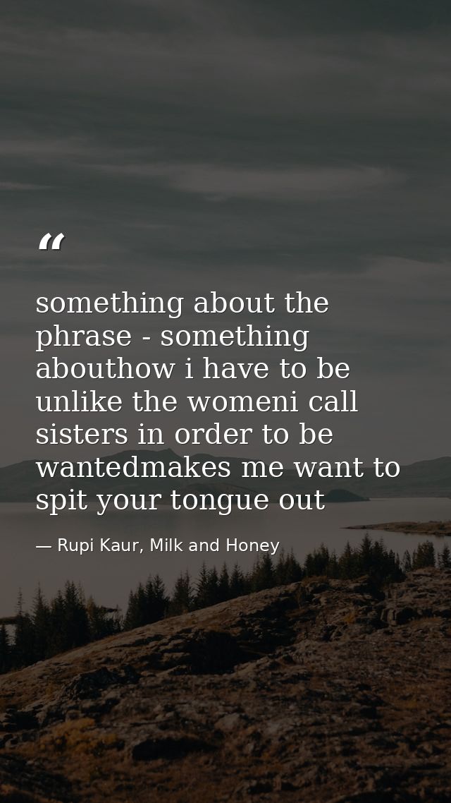 something about the phrase - something abouthow i have to be unlike the womeni call sisters in order to be wantedmakes m — Rupi Kaur, Milk and Honey