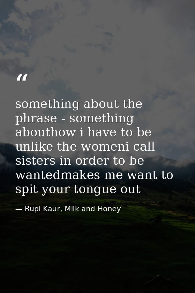 something about the phrase - something abouthow i have to be unlike the womeni call sisters in order to be wantedmakes m — Rupi Kaur, Milk and Honey