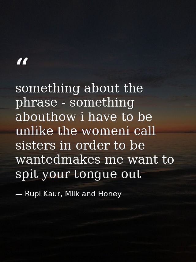 something about the phrase - something abouthow i have to be unlike the womeni call sisters in order to be wantedmakes m — Rupi Kaur, Milk and Honey