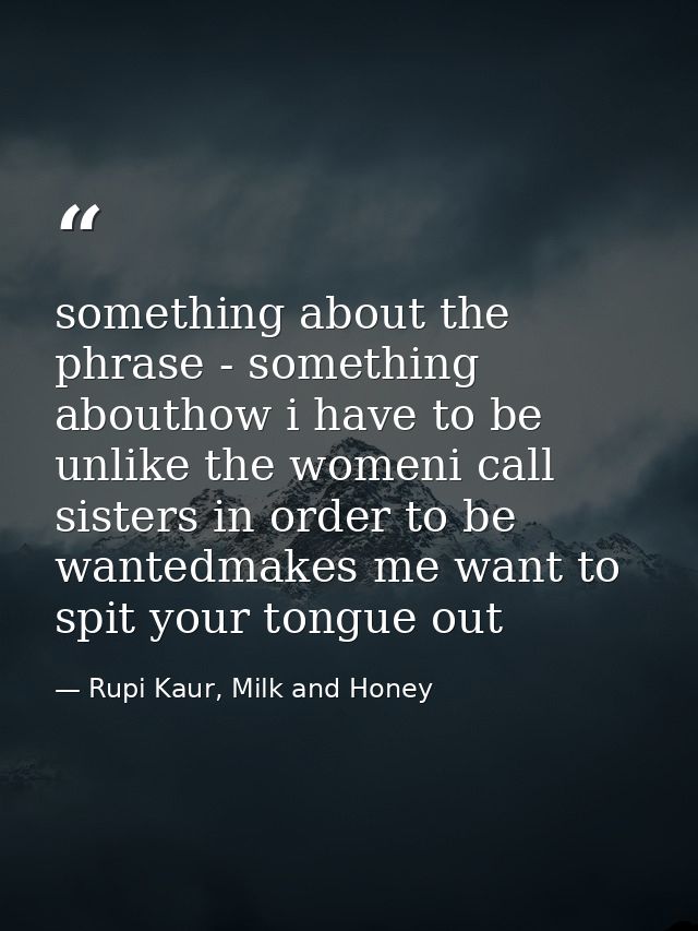 something about the phrase - something abouthow i have to be unlike the womeni call sisters in order to be wantedmakes m — Rupi Kaur, Milk and Honey