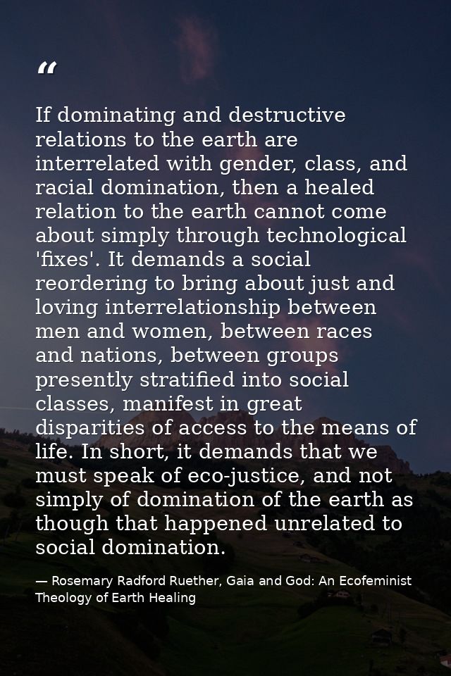 If dominating and destructive relations to the earth are interrelated with gender, class, and racial domination, then a  — Rosemary Radford Ruether, Gaia and God: An Ecofeminist Theology of Earth Healing