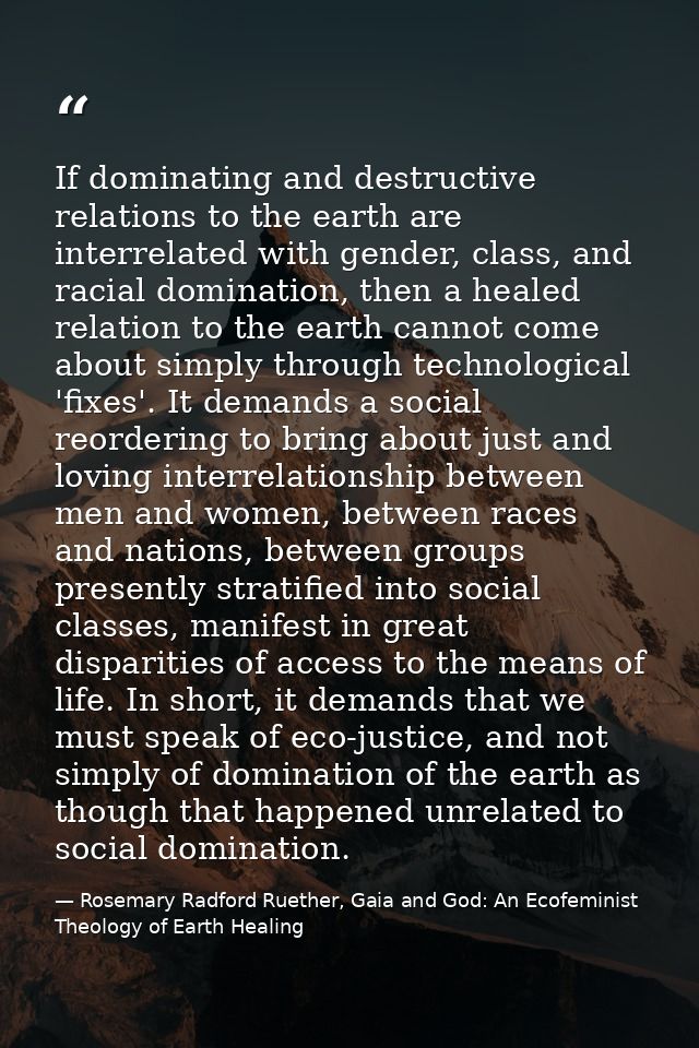 If dominating and destructive relations to the earth are interrelated with gender, class, and racial domination, then a  — Rosemary Radford Ruether, Gaia and God: An Ecofeminist Theology of Earth Healing