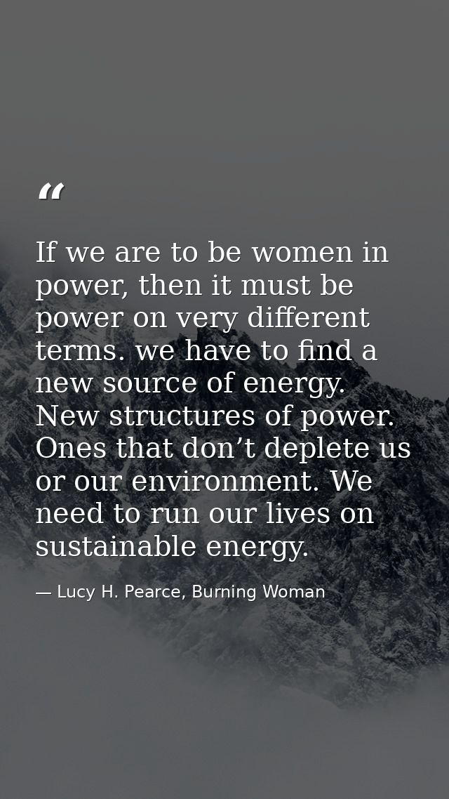 If we are to be women in power, then it must be power on very different terms. we have to find a new source of energy. N — Lucy H. Pearce, Burning Woman