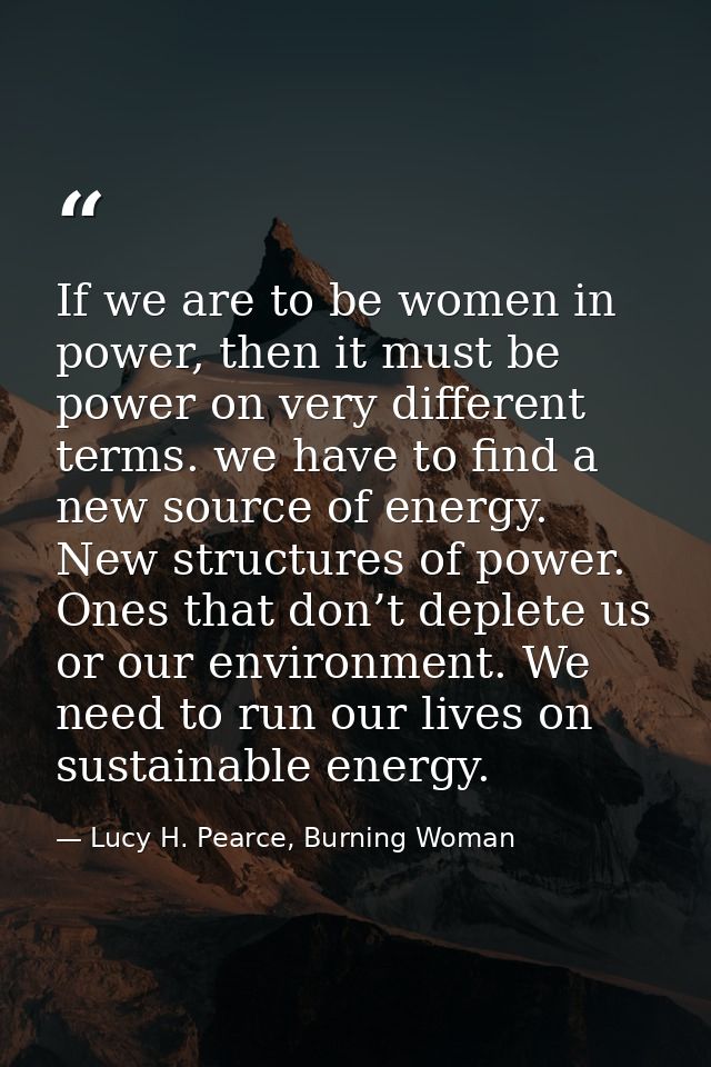 If we are to be women in power, then it must be power on very different terms. we have to find a new source of energy. N — Lucy H. Pearce, Burning Woman
