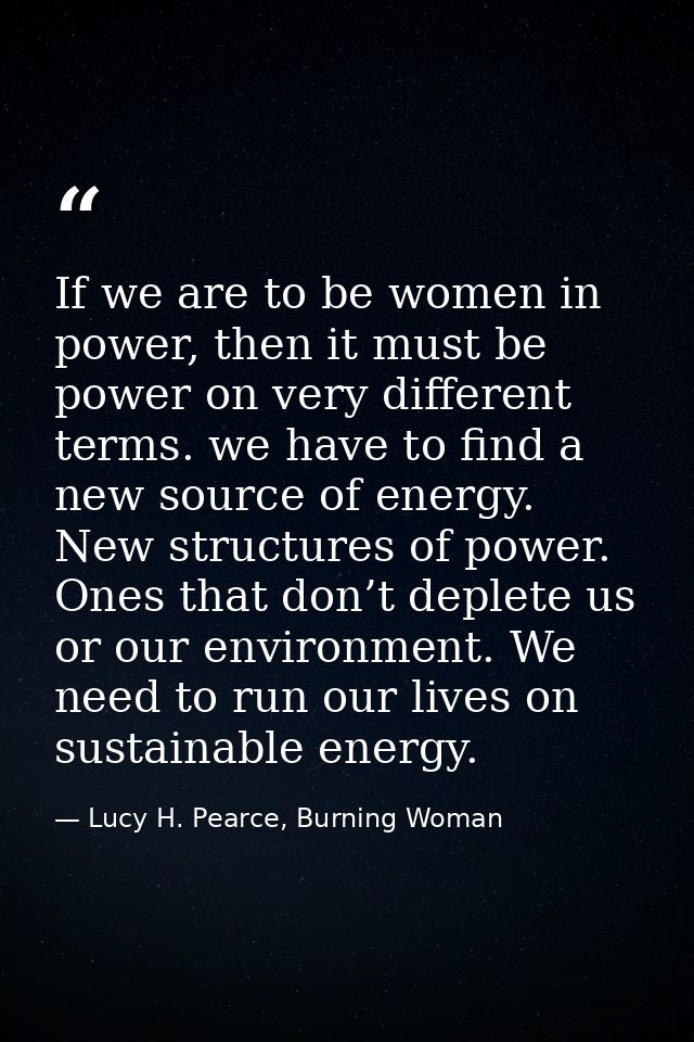 If we are to be women in power, then it must be power on very different terms. we have to find a new source of energy. N — Lucy H. Pearce, Burning Woman