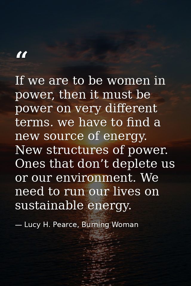 If we are to be women in power, then it must be power on very different terms. we have to find a new source of energy. N — Lucy H. Pearce, Burning Woman