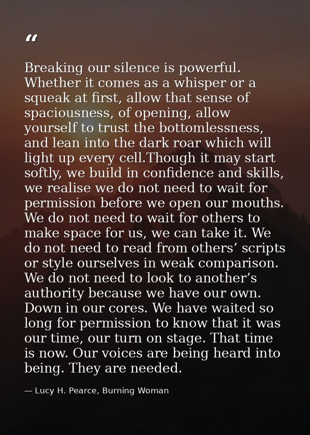 Breaking our silence is powerful. Whether it comes as a whisper or a squeak at first, allow that sense of spaciousness,  — Lucy H. Pearce, Burning Woman