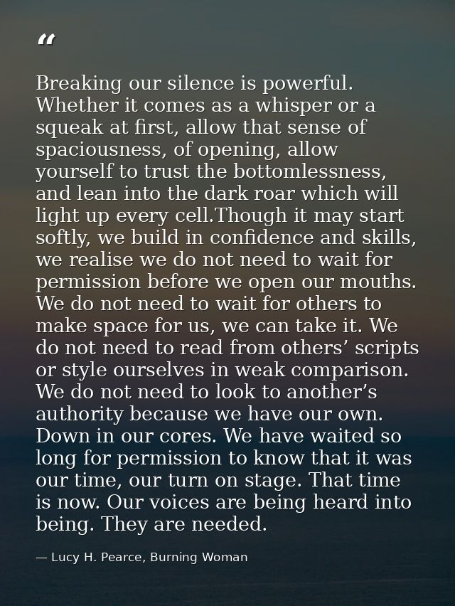 Breaking our silence is powerful. Whether it comes as a whisper or a squeak at first, allow that sense of spaciousness,  — Lucy H. Pearce, Burning Woman