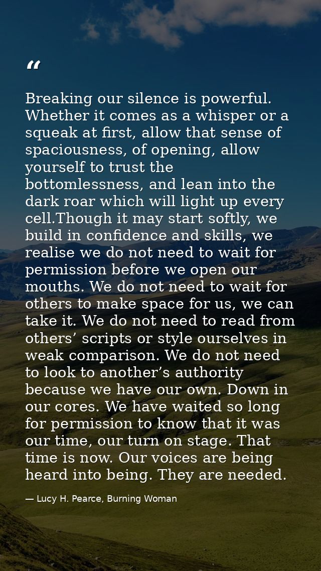 Breaking our silence is powerful. Whether it comes as a whisper or a squeak at first, allow that sense of spaciousness,  — Lucy H. Pearce, Burning Woman