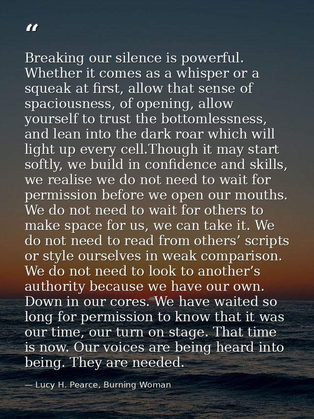 Breaking our silence is powerful. Whether it comes as a whisper or a squeak at first, allow that sense of spaciousness,  — Lucy H. Pearce, Burning Woman