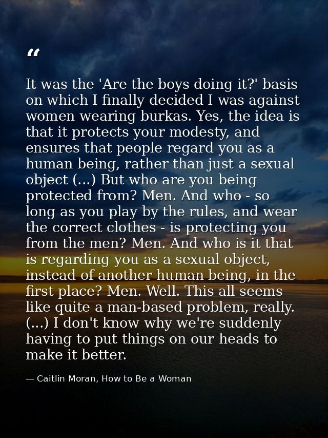 It was the 'Are the boys doing it?' basis on which I finally decided I was against women wearing burkas. Yes, the idea i — Caitlin Moran, How to Be a Woman