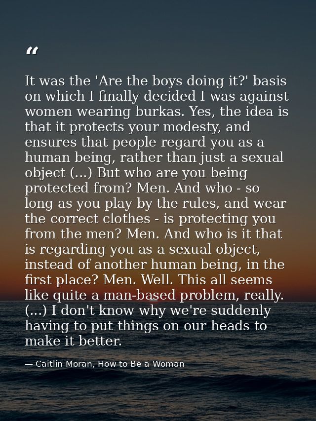 It was the 'Are the boys doing it?' basis on which I finally decided I was against women wearing burkas. Yes, the idea i — Caitlin Moran, How to Be a Woman