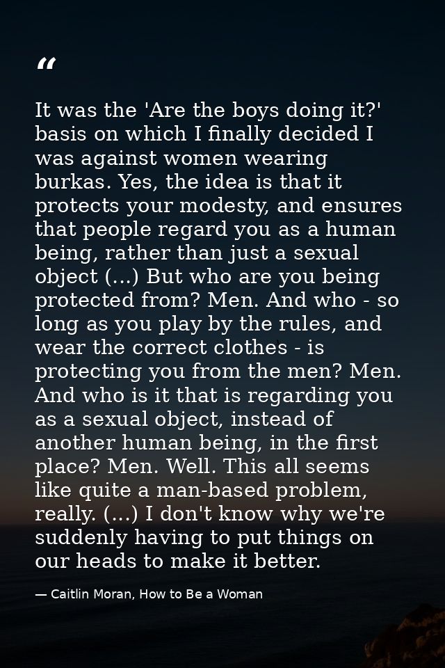 It was the 'Are the boys doing it?' basis on which I finally decided I was against women wearing burkas. Yes, the idea i — Caitlin Moran, How to Be a Woman