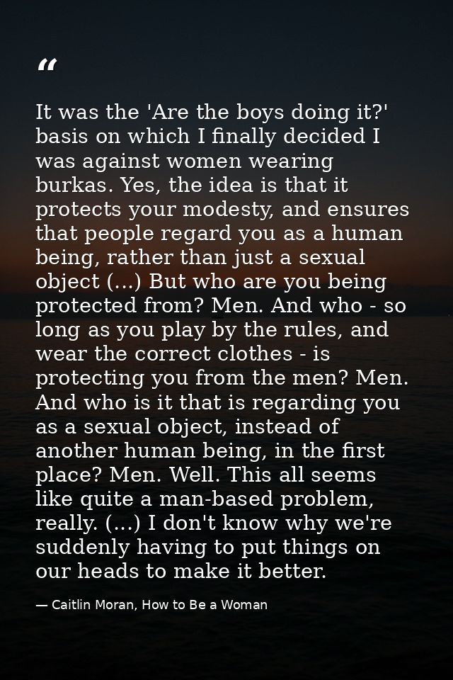 It was the 'Are the boys doing it?' basis on which I finally decided I was against women wearing burkas. Yes, the idea i — Caitlin Moran, How to Be a Woman