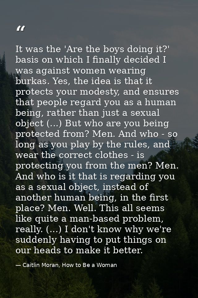 It was the 'Are the boys doing it?' basis on which I finally decided I was against women wearing burkas. Yes, the idea i — Caitlin Moran, How to Be a Woman