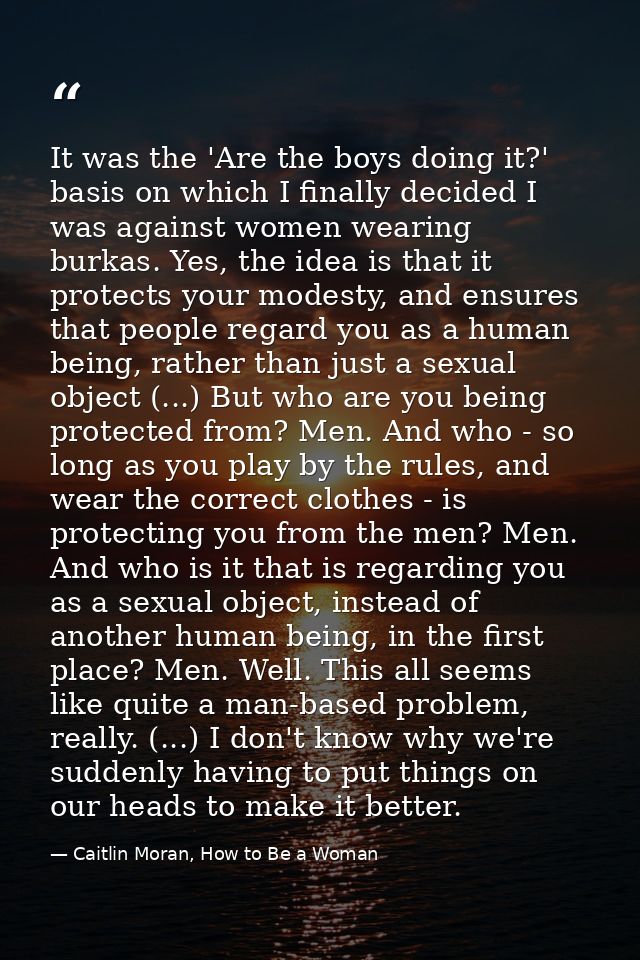It was the 'Are the boys doing it?' basis on which I finally decided I was against women wearing burkas. Yes, the idea i — Caitlin Moran, How to Be a Woman
