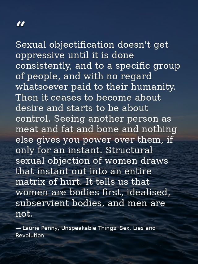 Sexual objectification doesn't get oppressive until it is done consistently, and to a specific group of people, and with — Laurie Penny, Unspeakable Things: Sex, Lies and Revolution