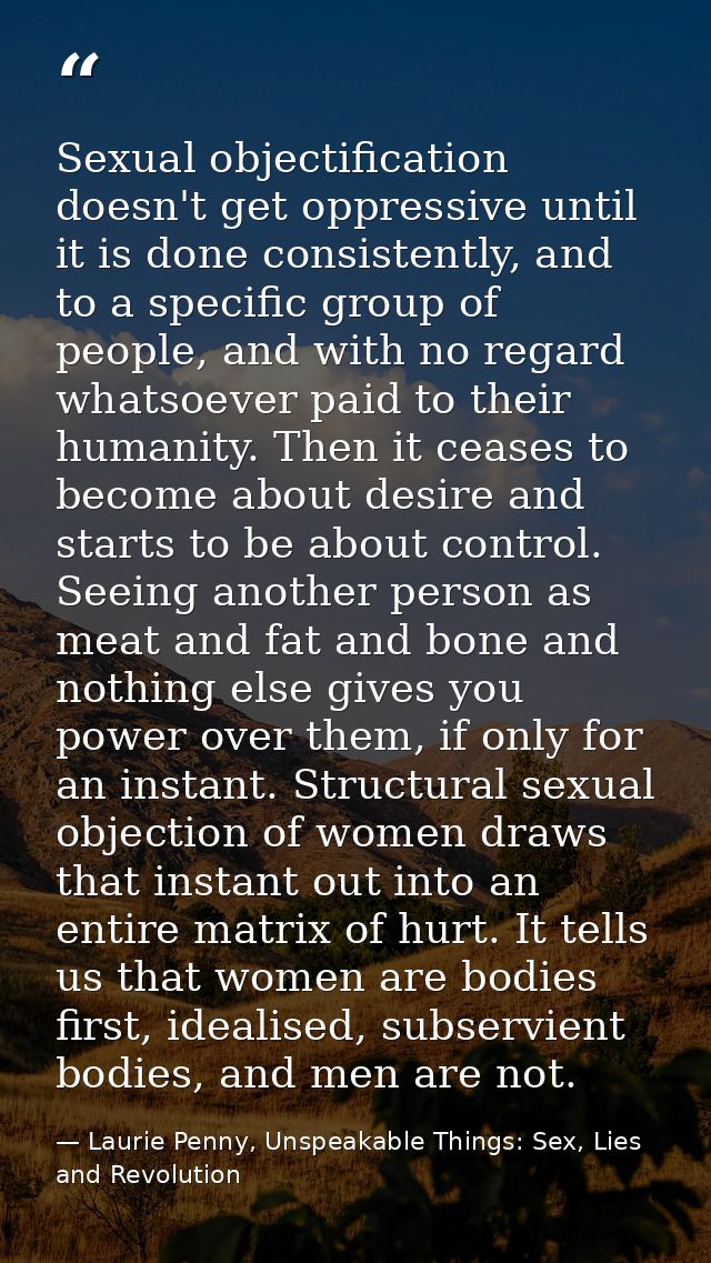 Sexual objectification doesn't get oppressive until it is done consistently, and to a specific group of people, and with — Laurie Penny, Unspeakable Things: Sex, Lies and Revolution