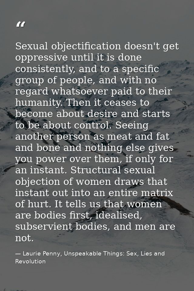 Sexual objectification doesn't get oppressive until it is done consistently, and to a specific group of people, and with — Laurie Penny, Unspeakable Things: Sex, Lies and Revolution