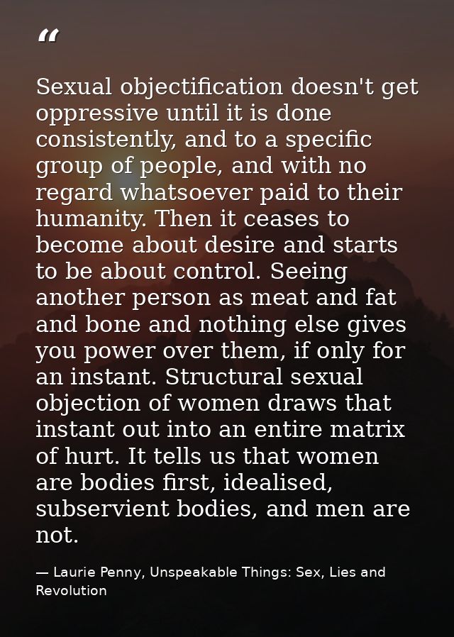 Sexual objectification doesn't get oppressive until it is done consistently, and to a specific group of people, and with — Laurie Penny, Unspeakable Things: Sex, Lies and Revolution