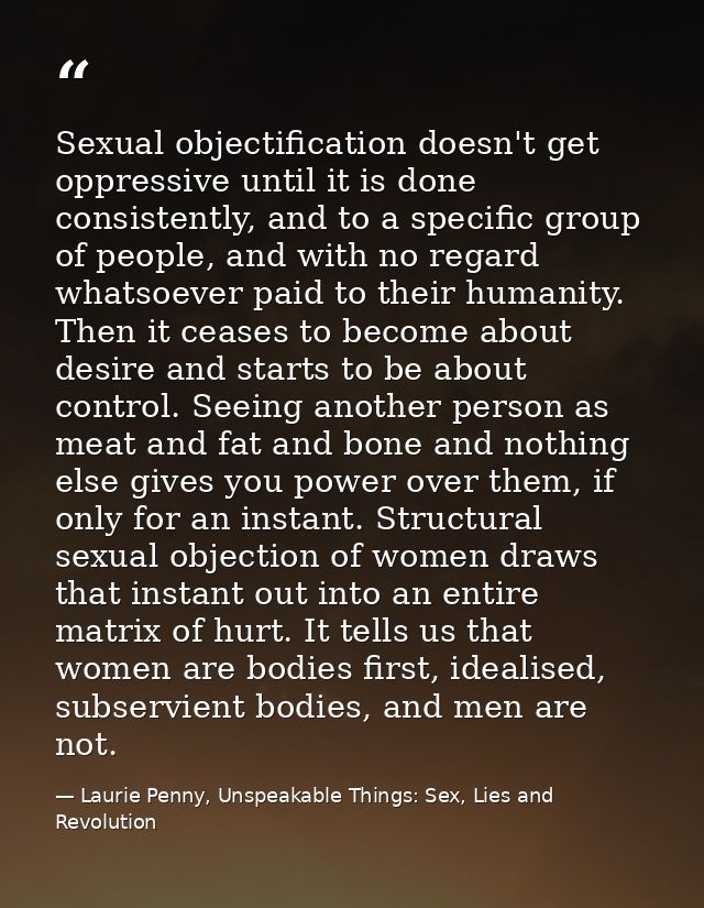 Sexual objectification doesn't get oppressive until it is done consistently, and to a specific group of people, and with — Laurie Penny, Unspeakable Things: Sex, Lies and Revolution