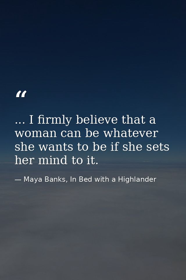 ... I firmly believe that a woman can be whatever she wants to be if she sets her mind to it. — Maya Banks, In Bed with a Highlander