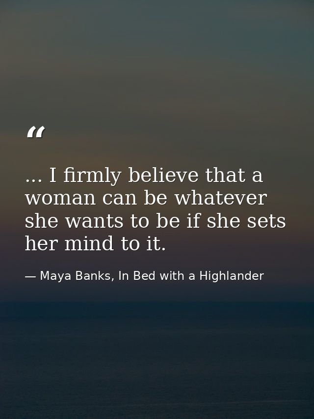... I firmly believe that a woman can be whatever she wants to be if she sets her mind to it. — Maya Banks, In Bed with a Highlander