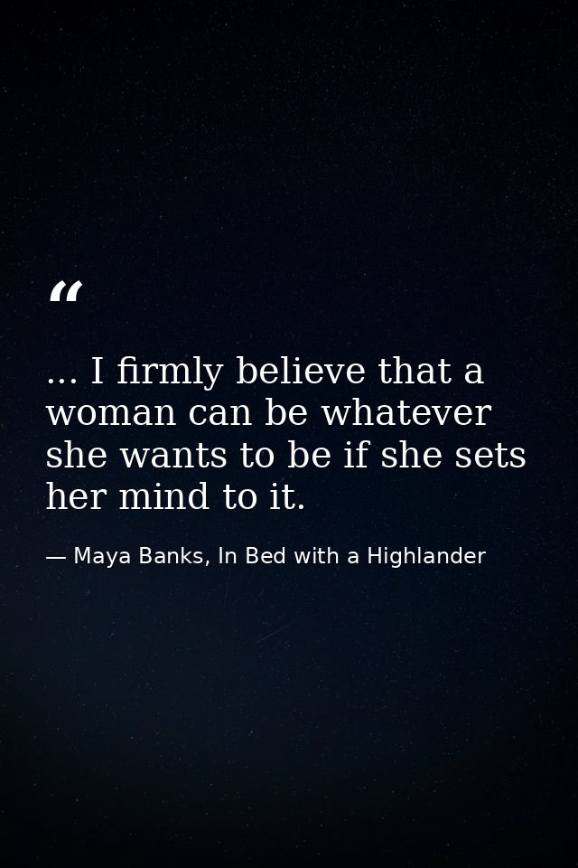 ... I firmly believe that a woman can be whatever she wants to be if she sets her mind to it. — Maya Banks, In Bed with a Highlander