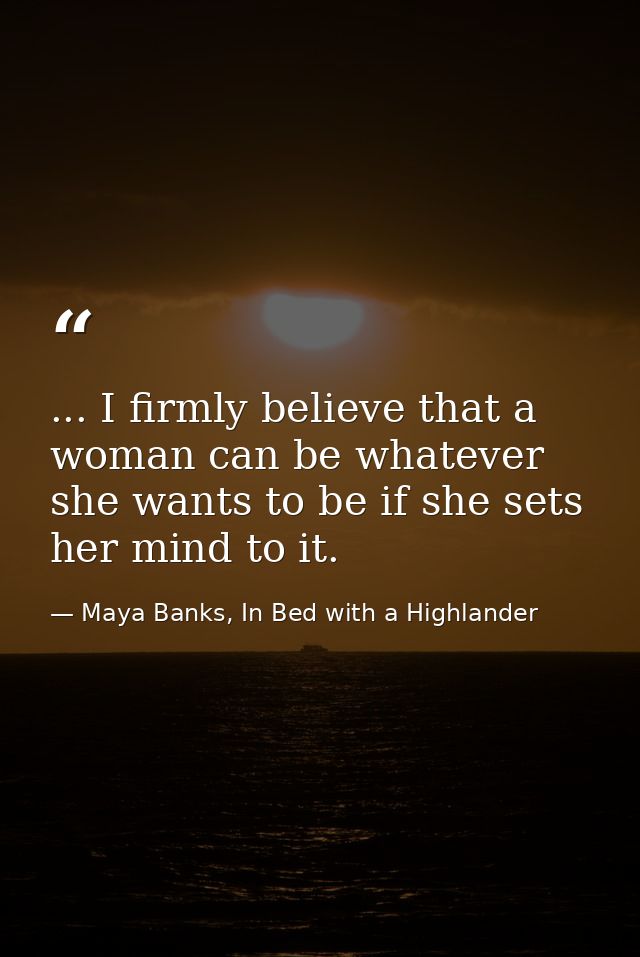... I firmly believe that a woman can be whatever she wants to be if she sets her mind to it. — Maya Banks, In Bed with a Highlander