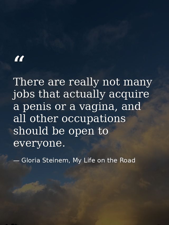 There are really not many jobs that actually acquire a penis or a vagina, and all other occupations should be open to ev — Gloria Steinem, My Life on the Road