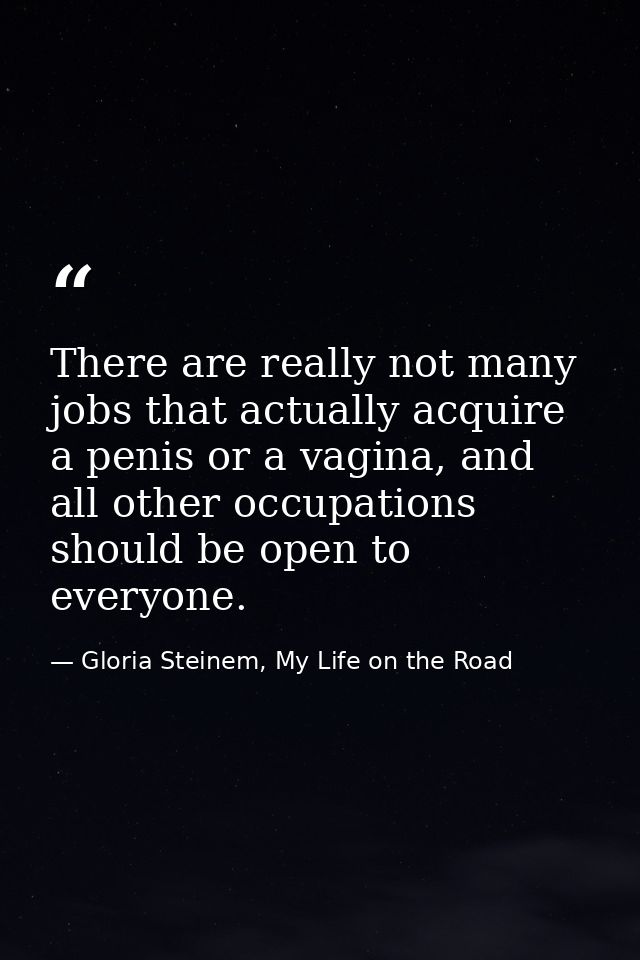 There are really not many jobs that actually acquire a penis or a vagina, and all other occupations should be open to ev — Gloria Steinem, My Life on the Road