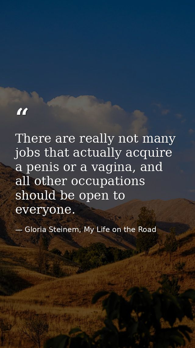 There are really not many jobs that actually acquire a penis or a vagina, and all other occupations should be open to ev — Gloria Steinem, My Life on the Road