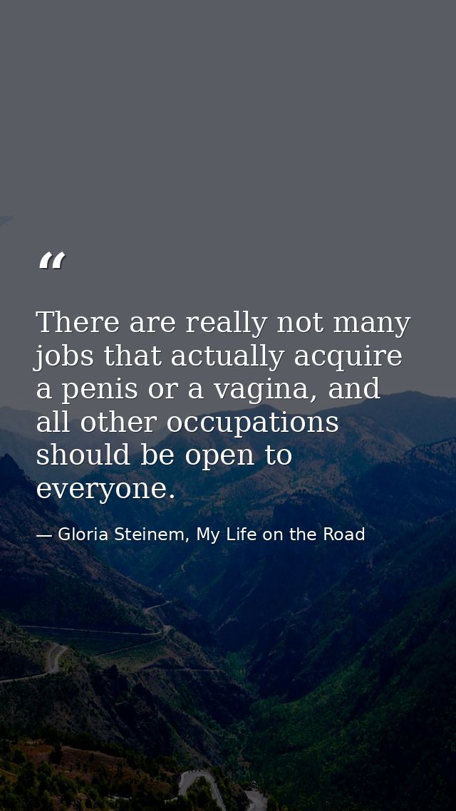 There are really not many jobs that actually acquire a penis or a vagina, and all other occupations should be open to ev — Gloria Steinem, My Life on the Road