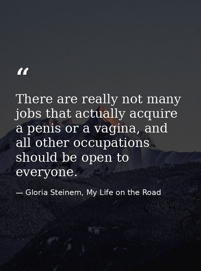 There are really not many jobs that actually acquire a penis or a vagina, and all other occupations should be open to ev — Gloria Steinem, My Life on the Road