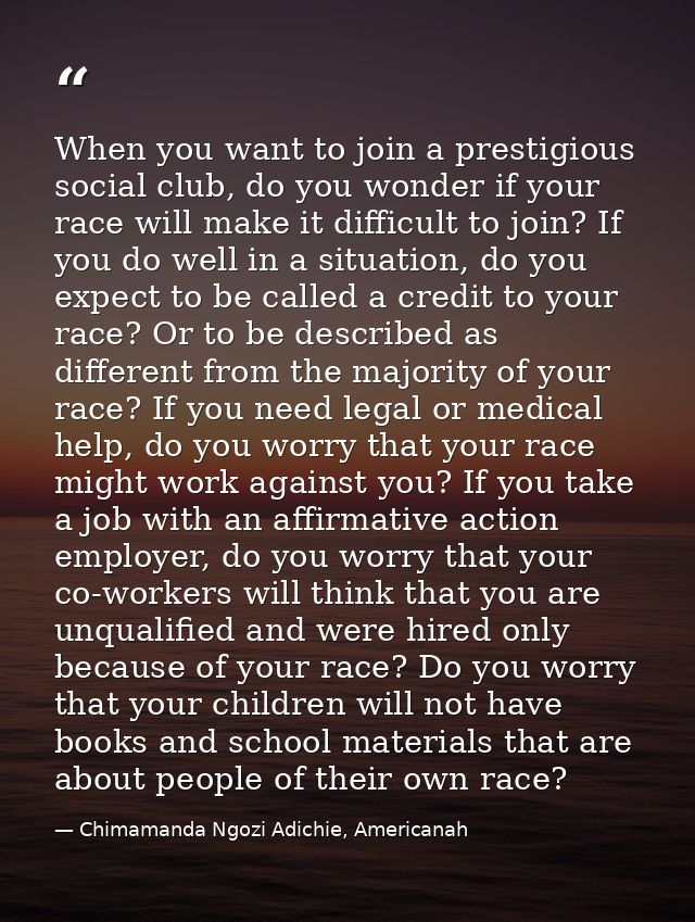 When you want to join a prestigious social club, do you wonder if your race will make it difficult to join? If you do we — Chimamanda Ngozi Adichie, Americanah