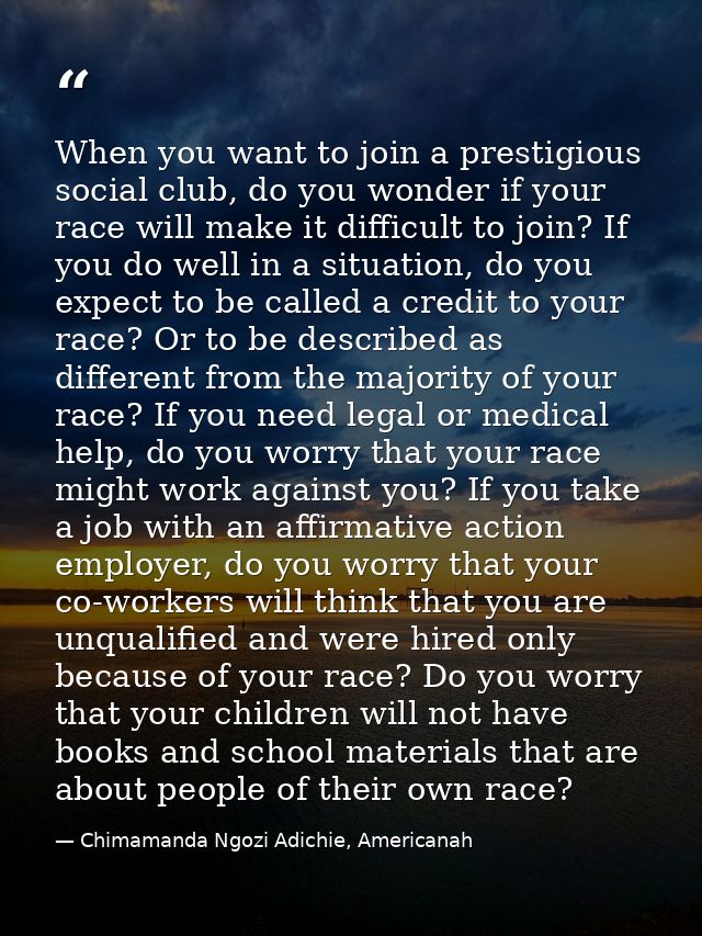 When you want to join a prestigious social club, do you wonder if your race will make it difficult to join? If you do we — Chimamanda Ngozi Adichie, Americanah