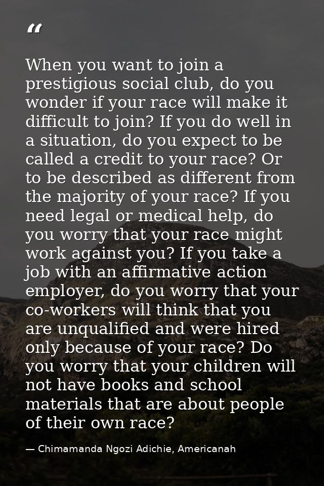 When you want to join a prestigious social club, do you wonder if your race will make it difficult to join? If you do we — Chimamanda Ngozi Adichie, Americanah