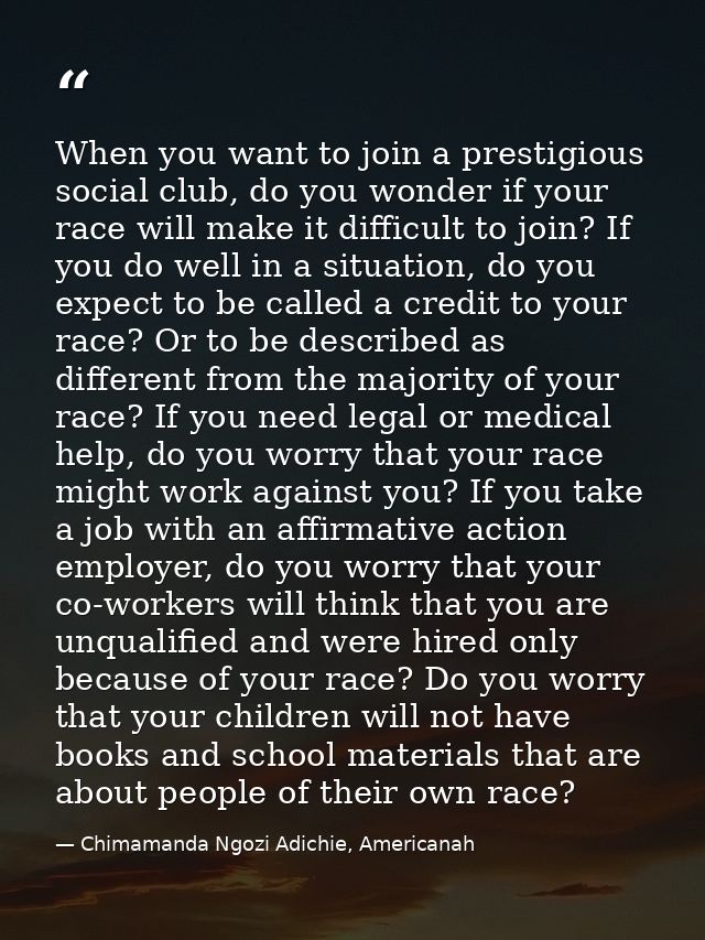 When you want to join a prestigious social club, do you wonder if your race will make it difficult to join? If you do we — Chimamanda Ngozi Adichie, Americanah