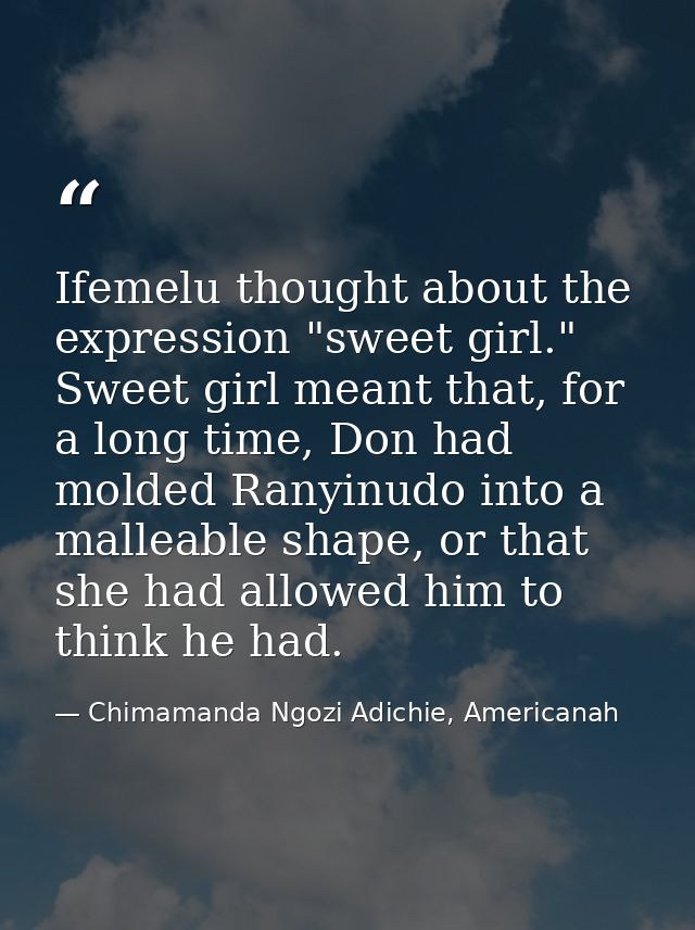 Ifemelu thought about the expression "sweet girl." Sweet girl meant that, for a long time, Don had molded Ranyinudo into — Chimamanda Ngozi Adichie, Americanah