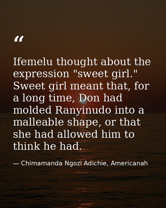 Ifemelu thought about the expression "sweet girl." Sweet girl meant that, for a long time, Don had molded Ranyinudo into — Chimamanda Ngozi Adichie, Americanah